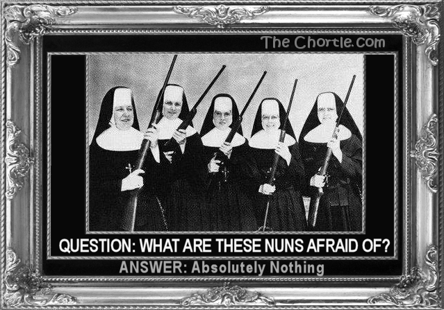 Question: What are these nuns afraid of? Answer: Absolutely nothing.