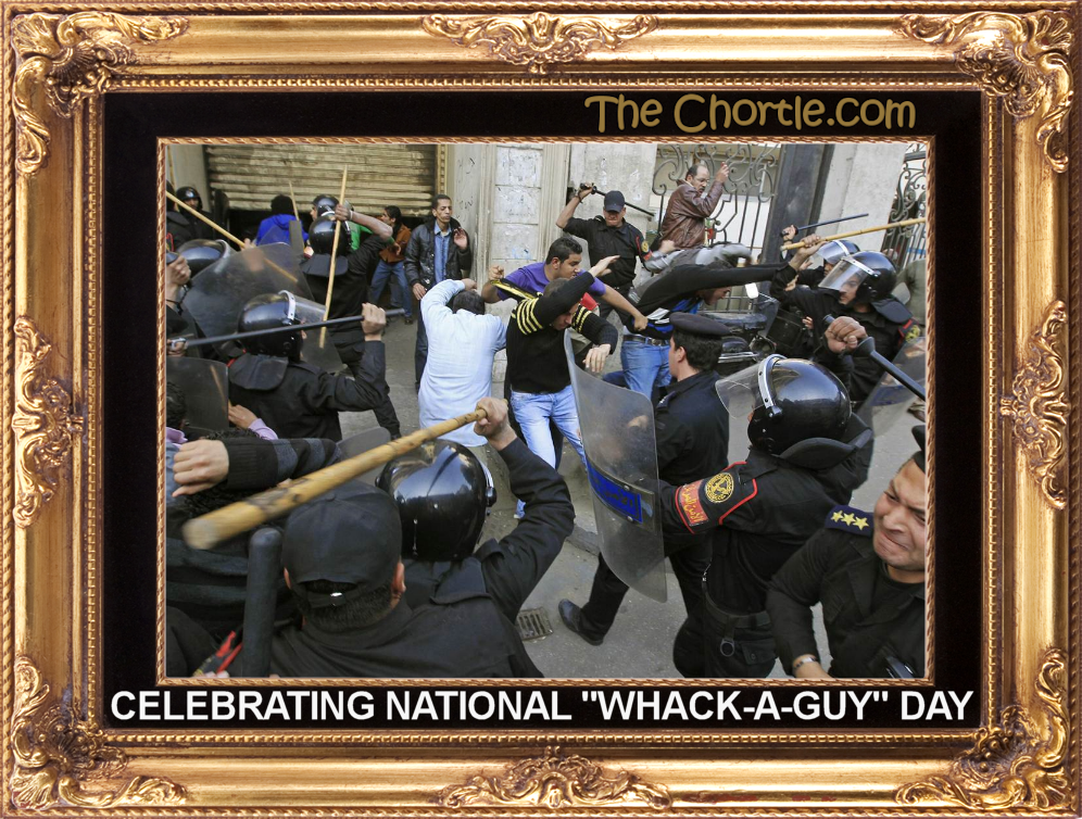 Celebrating national "Whack-a-Guy" day.