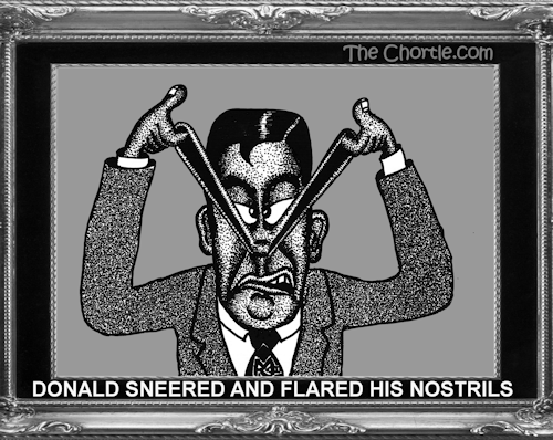 Donald sneered and flared his nostrils