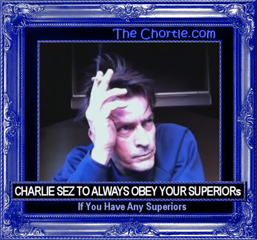 Charlie sez to always obey your superiors if you have any superiors