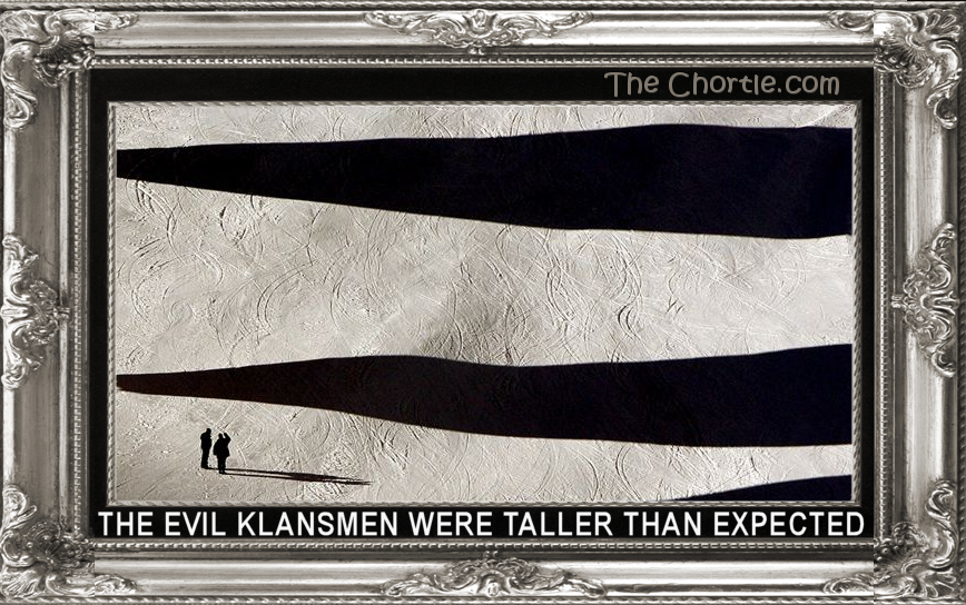The evil klansmen were taller than expected.