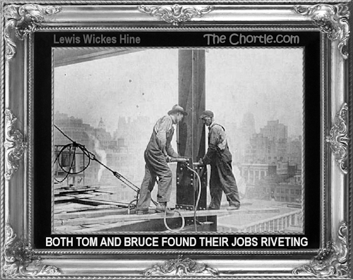 Both Tom and Bruce found their jobs riviting.