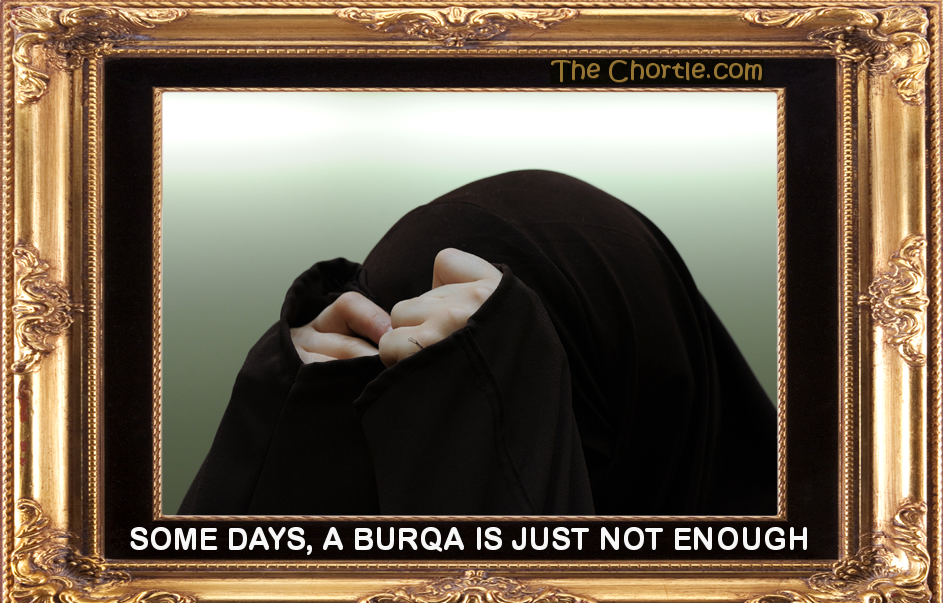 Some days, a burqa is just not enough.