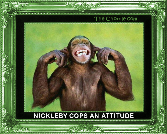Nickelby cops an atitude
