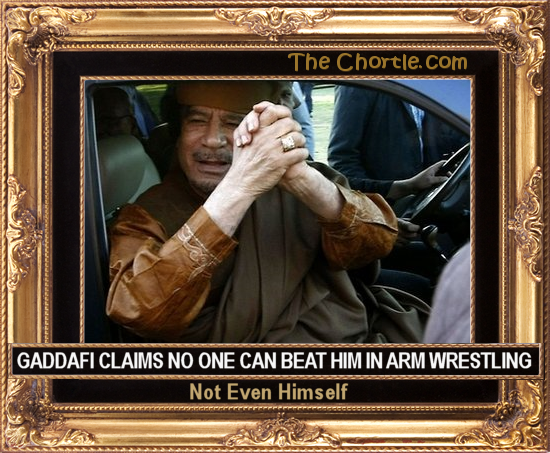 Gaddafi claims no one can beat him in arm wrestling. Not even himself.
